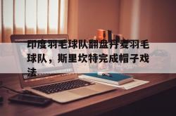 lol全球总决赛-印度羽毛球队翻盘丹麦羽毛球队，斯里坎特完成帽子戏法的简单介绍